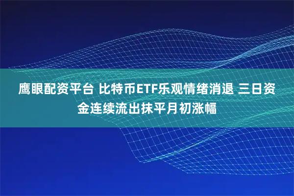 鹰眼配资平台 比特币ETF乐观情绪消退 三日资金连续流出抹平月初涨幅