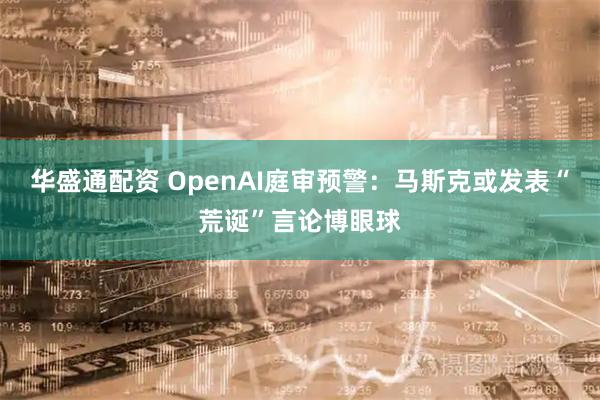 华盛通配资 OpenAI庭审预警：马斯克或发表“荒诞”言论博眼球