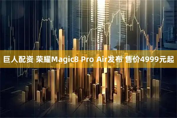 巨人配资 荣耀Magic8 Pro Air发布 售价4999元起