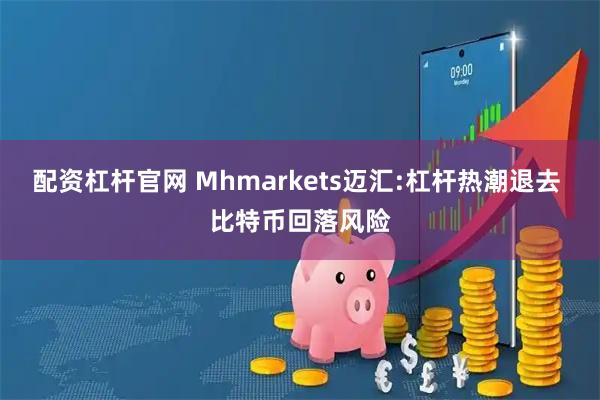 配资杠杆官网 Mhmarkets迈汇:杠杆热潮退去 比特币回落风险