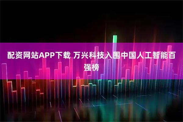 配资网站APP下载 万兴科技入围中国人工智能百强榜