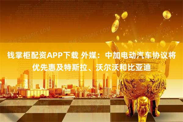 钱掌柜配资APP下载 外媒：中加电动汽车协议将优先惠及特斯拉、沃尔沃和比亚迪