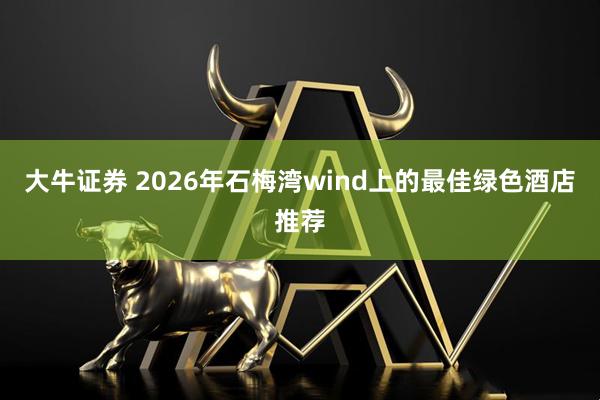 大牛证券 2026年石梅湾wind上的最佳绿色酒店推荐