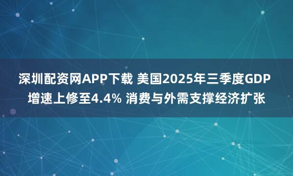 深圳配资网APP下载 美国2025年三季度GDP 增速上修至4.4% 消费与外需支撑经济扩张