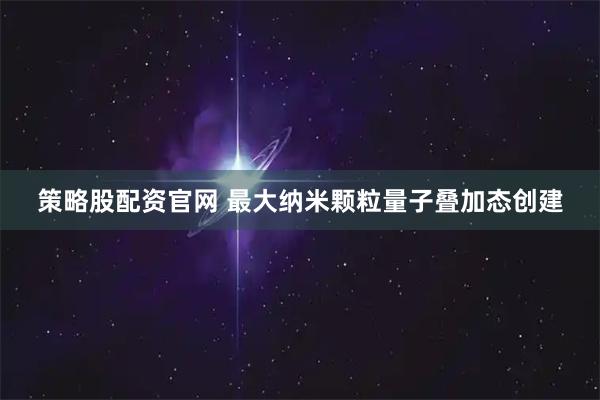 策略股配资官网 最大纳米颗粒量子叠加态创建