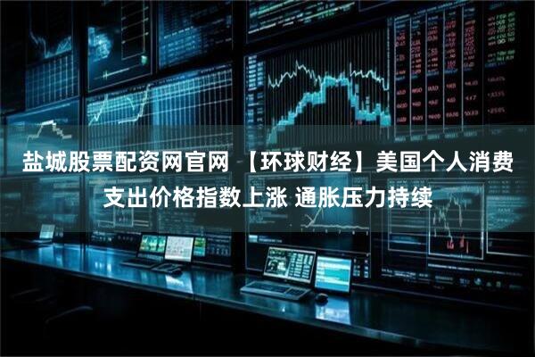 盐城股票配资网官网 【环球财经】美国个人消费支出价格指数上涨 通胀压力持续