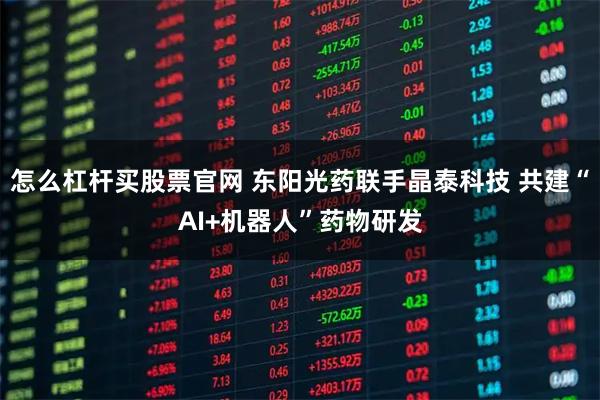 怎么杠杆买股票官网 东阳光药联手晶泰科技 共建“AI+机器人”药物研发