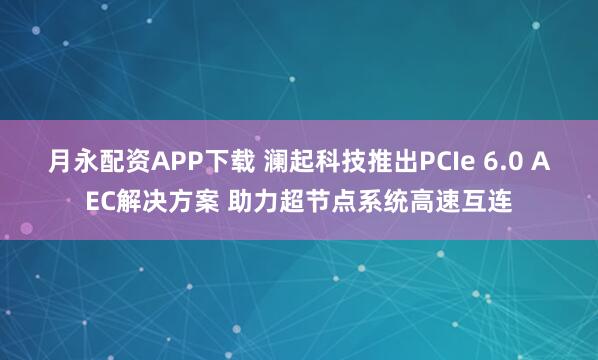 月永配资APP下载 澜起科技推出PCIe 6.0 AEC解决方案 助力超节点系统高速互连