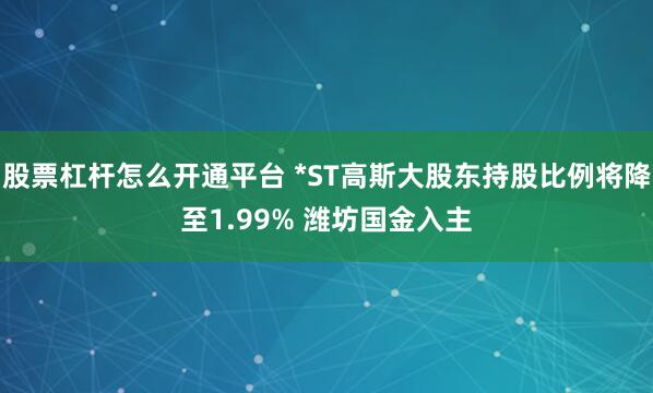 股票杠杆怎么开通平台 *ST高斯大股东持股比例将降至1.99% 潍坊国金入主