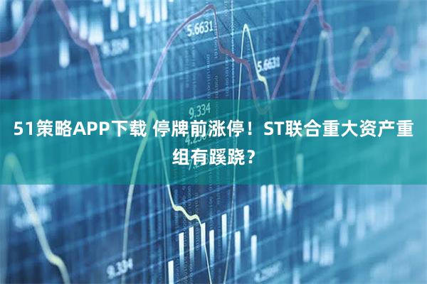 51策略APP下载 停牌前涨停！ST联合重大资产重组有蹊跷？