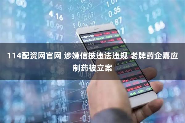 114配资网官网 涉嫌信披违法违规 老牌药企嘉应制药被立案