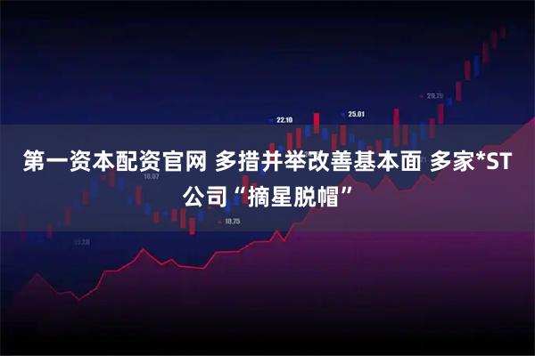 第一资本配资官网 多措并举改善基本面 多家*ST公司“摘星脱帽”