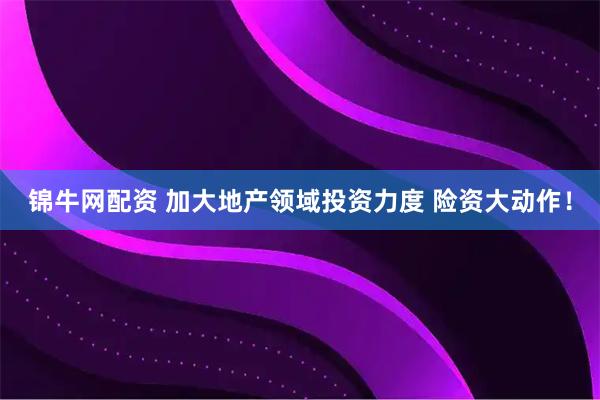 锦牛网配资 加大地产领域投资力度 险资大动作！