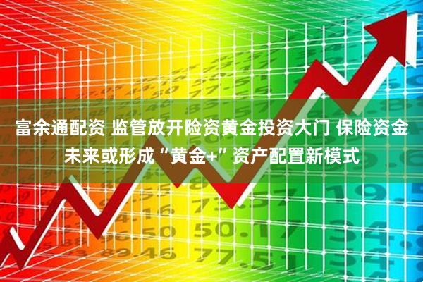 富余通配资 监管放开险资黄金投资大门 保险资金未来或形成“黄金+”资产配置新模式
