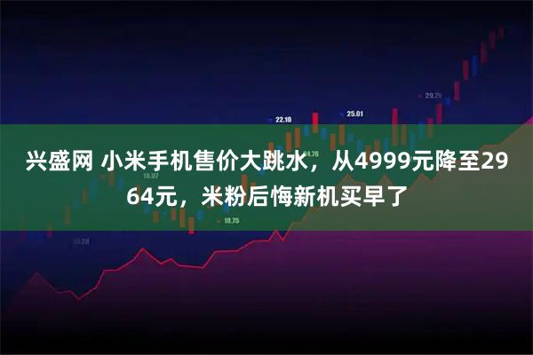 兴盛网 小米手机售价大跳水，从4999元降至2964元，米粉后悔新机买早了