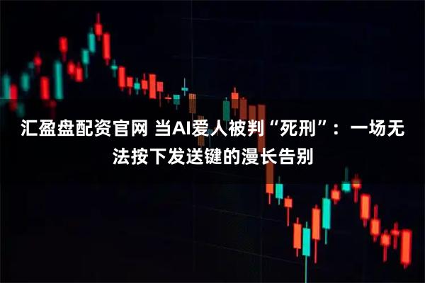 汇盈盘配资官网 当AI爱人被判“死刑”：一场无法按下发送键的漫长告别