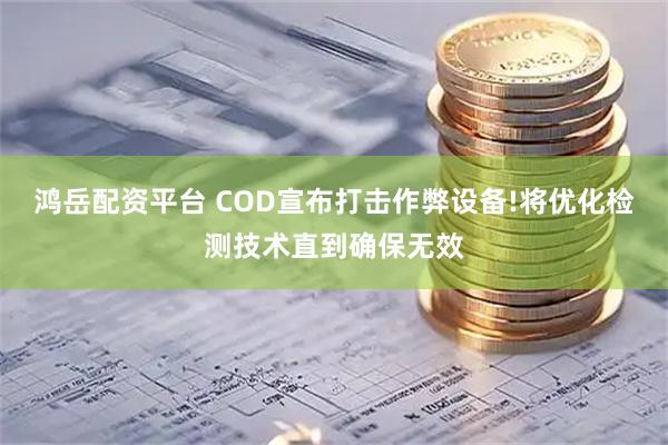 鸿岳配资平台 COD宣布打击作弊设备!将优化检测技术直到确保无效