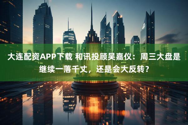 大连配资APP下载 和讯投顾吴嘉仪：周三大盘是继续一落千丈，还是会大反转？