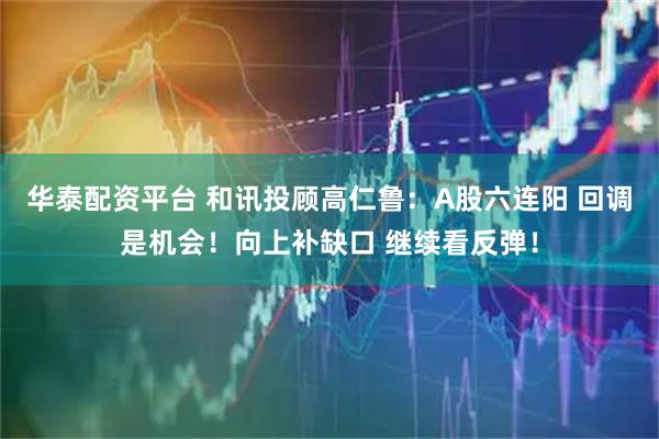 华泰配资平台 和讯投顾高仁鲁：A股六连阳 回调是机会！向上补缺口 继续看反弹！