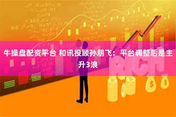 牛操盘配资平台 和讯投顾孙朋飞：平台调整后是主升3浪