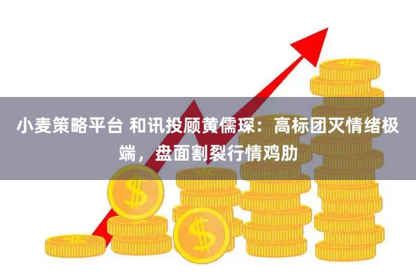 小麦策略平台 和讯投顾黄儒琛：高标团灭情绪极端，盘面割裂行情鸡肋