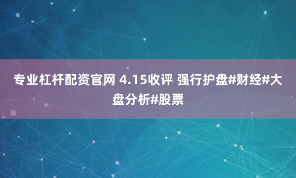 专业杠杆配资官网 4.15收评 强行护盘#财经#大盘分析#股票