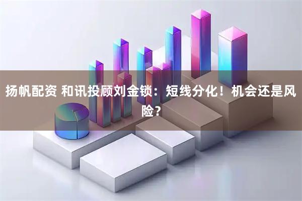 扬帆配资 和讯投顾刘金锁：短线分化！机会还是风险？