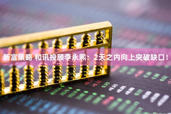 新富策略 和讯投顾李永熙：2天之内向上突破缺口！