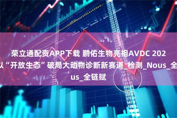 荣立通配资APP下载 鹏佑生物亮相AVDC 2025：以“开放生态”破局大动物诊断新赛道_检测_Nous_全链赋
