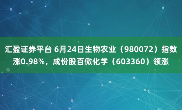 汇盈证券平台 6月24日生物农业（980072）指数涨0.98%，成份股百傲化学（603360）领涨