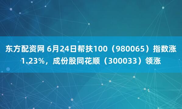 东方配资网 6月24日帮扶100（980065）指数涨1.23%，成份股同花顺（300033）领涨