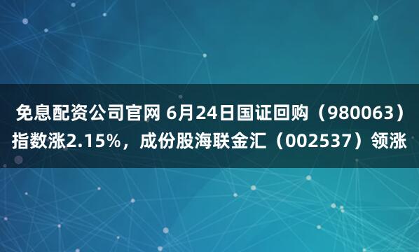 免息配资公司官网 6月24日国证回购（980063）指数涨2.15%，成份股海联金汇（002537）领涨