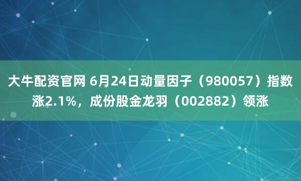 大牛配资官网 6月24日动量因子（980057）指数涨2.1%，成份股金龙羽（002882）领涨