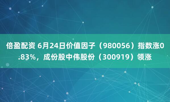 倍盈配资 6月24日价值因子（980056）指数涨0.83%，成份股中伟股份（300919）领涨