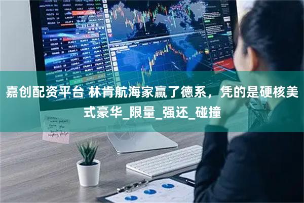 嘉创配资平台 林肯航海家赢了德系，凭的是硬核美式豪华_限量_强还_碰撞
