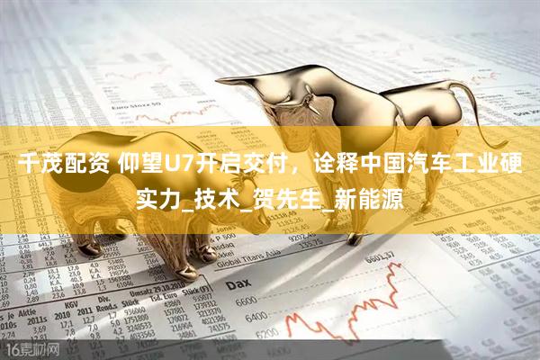 千茂配资 仰望U7开启交付，诠释中国汽车工业硬实力_技术_贺先生_新能源