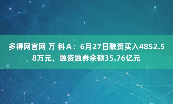 多得网官网 万 科Ａ：6月27日融资买入4852.58万元，融资融券余额35.76亿元