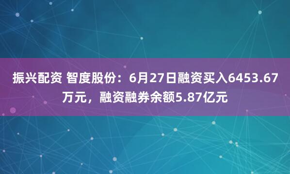 振兴配资 智度股份：6月27日融资买入6453.67万元，融资融券余额5.87亿元