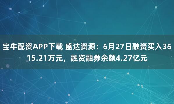 宝牛配资APP下载 盛达资源：6月27日融资买入3615.21万元，融资融券余额4.27亿元