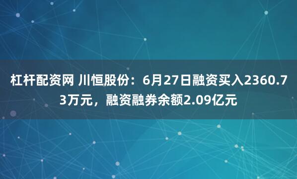 杠杆配资网 川恒股份：6月27日融资买入2360.73万元，融资融券余额2.09亿元