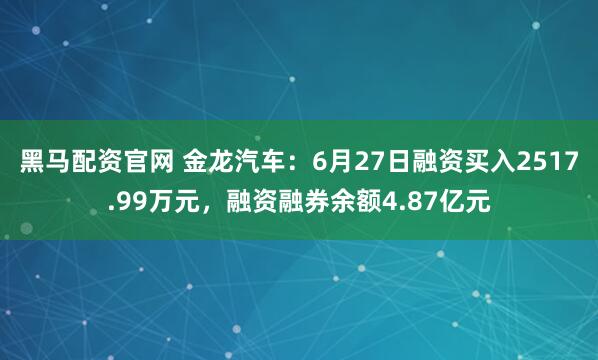 黑马配资官网 金龙汽车：6月27日融资买入2517.99万元，融资融券余额4.87亿元