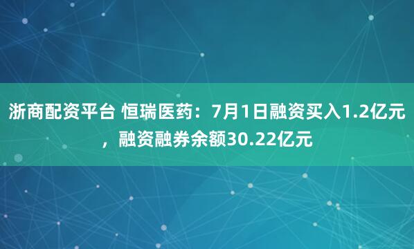 浙商配资平台 恒瑞医药：7月1日融资买入1.2亿元，融资融券余额30.22亿元
