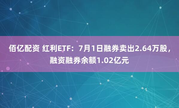 佰亿配资 红利ETF：7月1日融券卖出2.64万股，融资融券余额1.02亿元