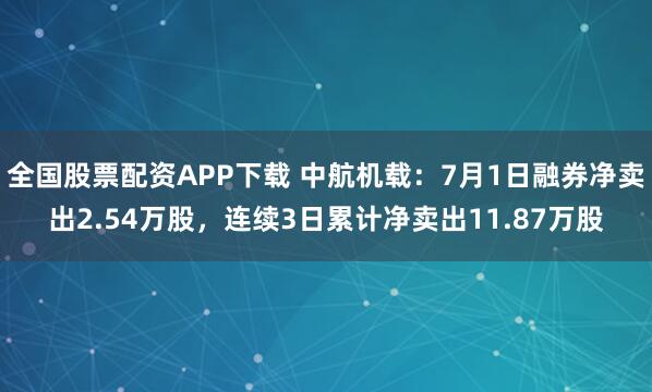 全国股票配资APP下载 中航机载：7月1日融券净卖出2.54万股，连续3日累计净卖出11.87万股