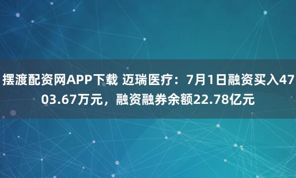 摆渡配资网APP下载 迈瑞医疗：7月1日融资买入4703.67万元，融资融券余额22.78亿元