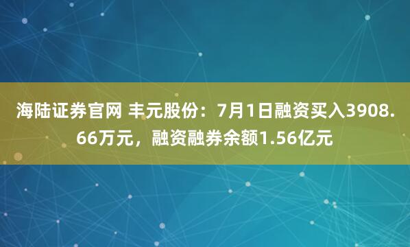 海陆证券官网 丰元股份：7月1日融资买入3908.66万元，融资融券余额1.56亿元