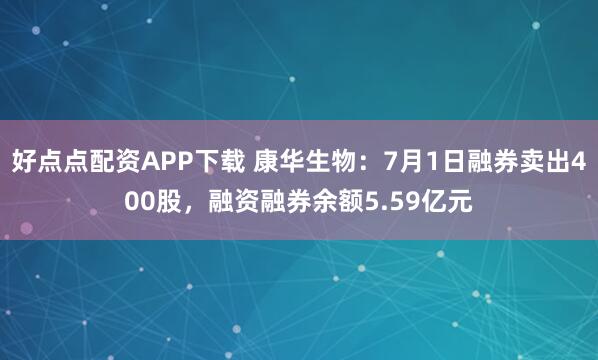 好点点配资APP下载 康华生物：7月1日融券卖出400股，融资融券余额5.59亿元