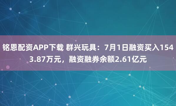 铭恩配资APP下载 群兴玩具：7月1日融资买入1543.87万元，融资融券余额2.61亿元