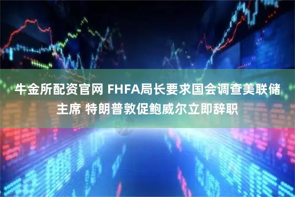 牛金所配资官网 FHFA局长要求国会调查美联储主席 特朗普敦促鲍威尔立即辞职