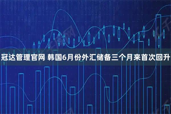 冠达管理官网 韩国6月份外汇储备三个月来首次回升